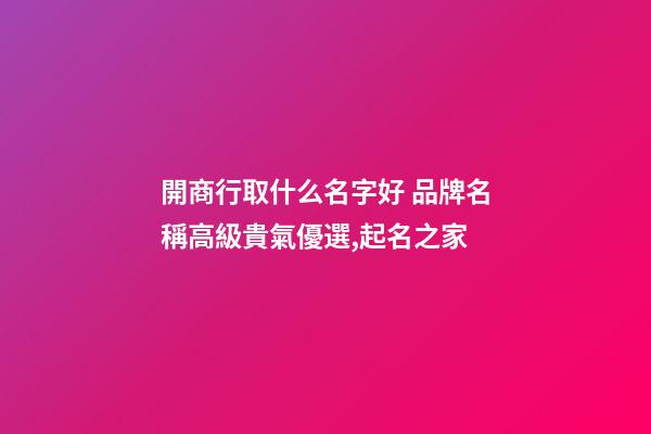 開商行取什么名字好 品牌名稱高級貴氣優選,起名之家-第1張-商標起名-玄機派